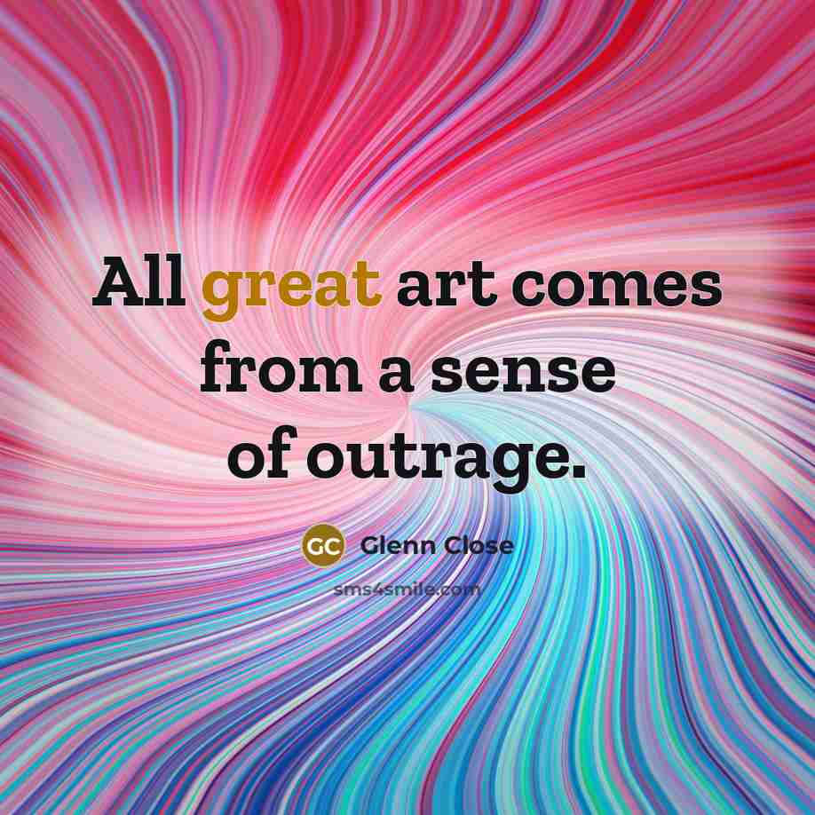 “All great art comes from a sense of outrage.…” quote by Glenn Close