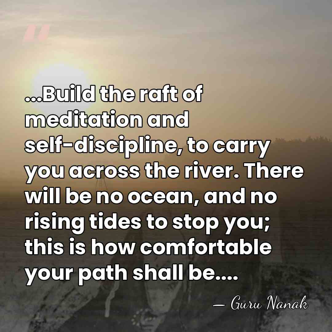 ...Build the raft of meditation and self-discipline, to carry you across the&hellip; - Guru Nanak