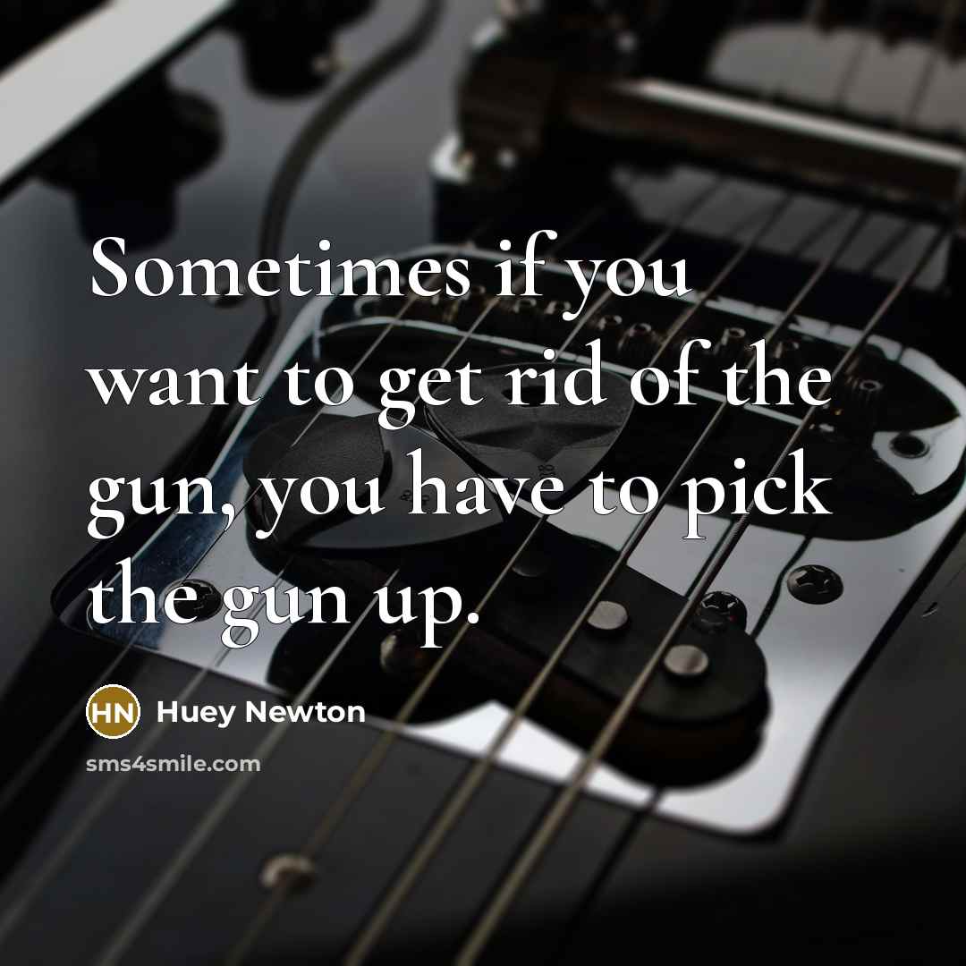 “Sometimes if you want to get rid of the gun, you have to pick the gun up.” quote by Huey Newton