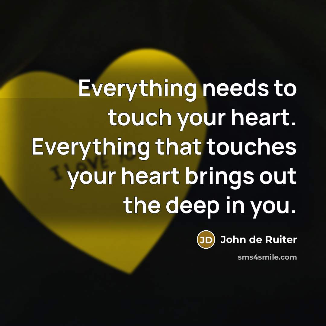 “Everything needs to touch your heart. Everything that touches your…” quote by John de Ruiter