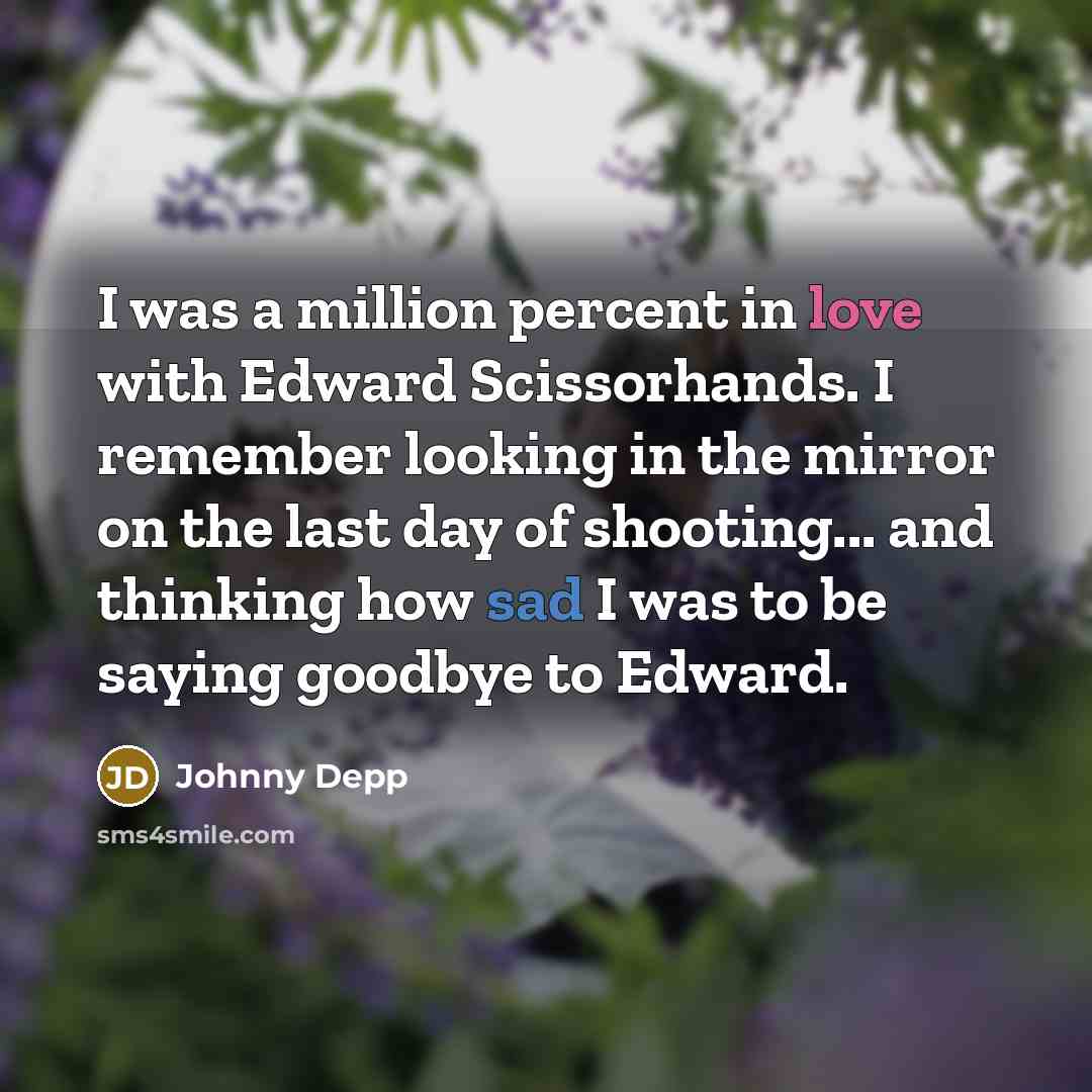“I was a million percent in love with Edward Scissorhands. I remember looking in the mirror on the last day of shooting... and thinking how sad I was to be saying goodbye to Edward.” quote by Johnny Depp