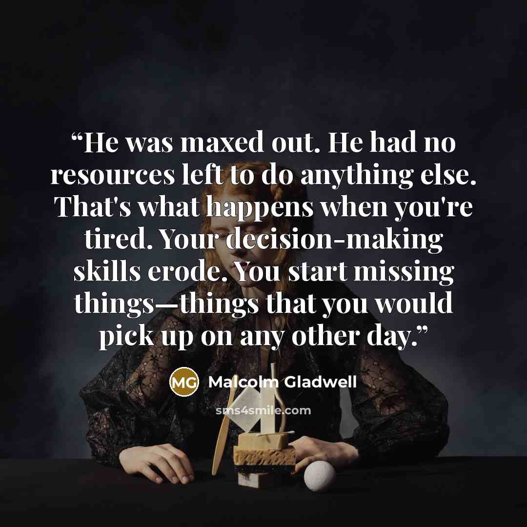 “He was maxed out. He had no resources left to do anything else. That's what happens when you're tired. Your decision-making skills erode. You start missing things—things that you would pick up on any other day.” quote by Malcolm Gladwell
