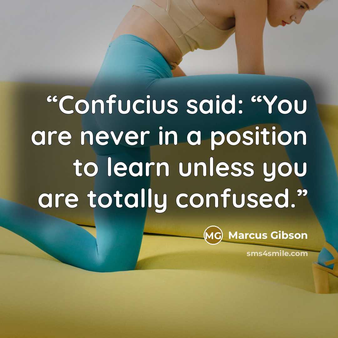 “Confucius said: “You are never in a position to learn unless you are totally confused.” quote by Marcus Gibson