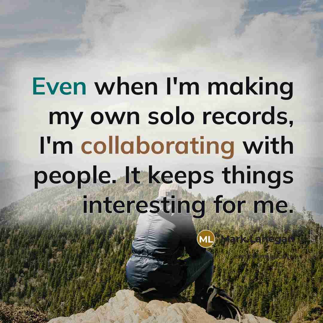 “Even when I'm making my own solo records, I'm collaborating with people. It keeps things interesting for me.” quote by Mark Lanegan