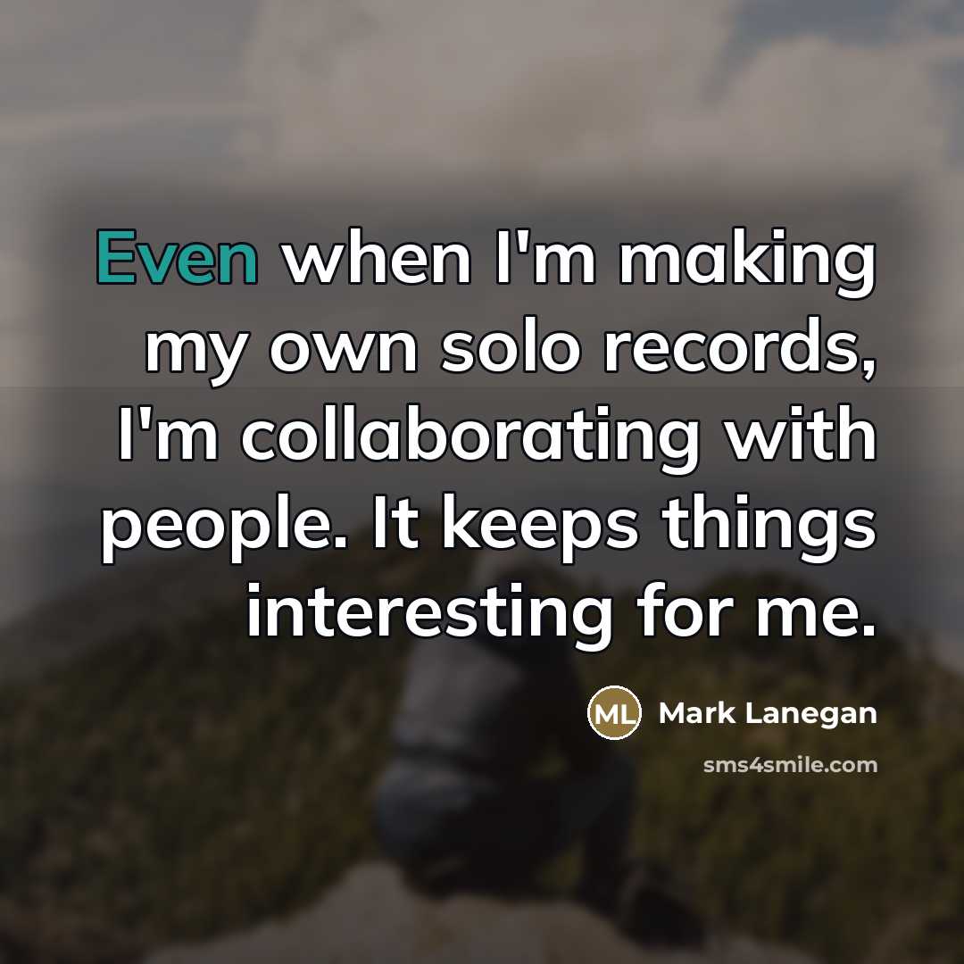 “Even when I'm making my own solo records, I'm collaborating…” quote by Mark Lanegan