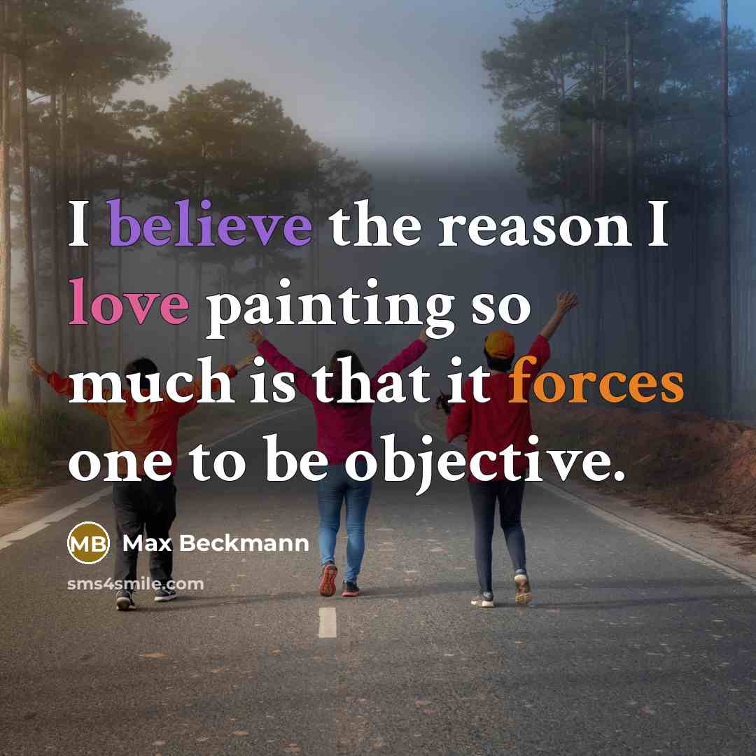“I believe the reason I love painting so much is that it forces one to be objective.” quote by Max Beckmann