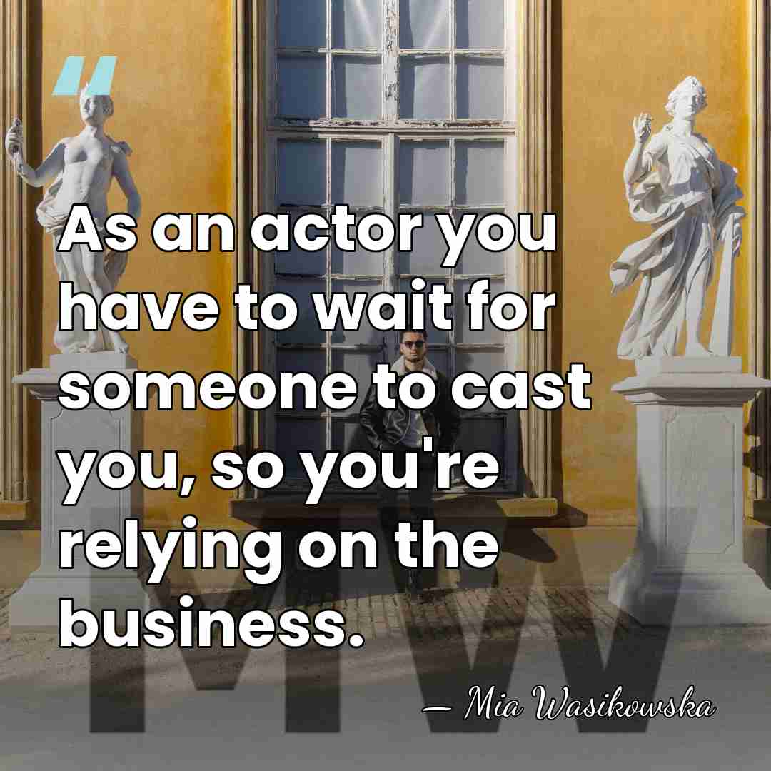 As an actor you have to wait for someone to cast you,&hellip; - Mia Wasikowska