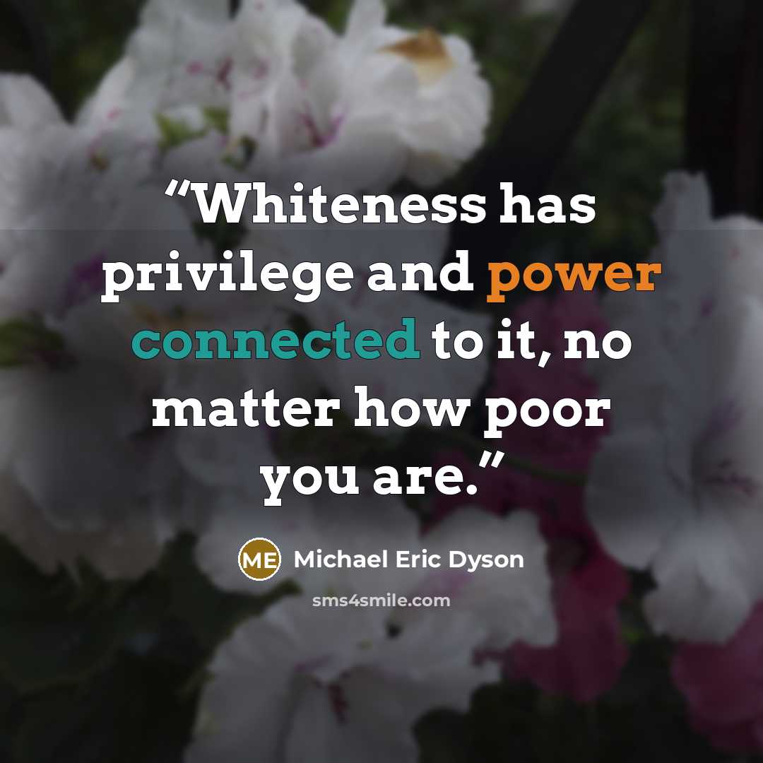 “Whiteness has privilege and power connected to it, no matter how poor you are.” quote by Michael Eric Dyson