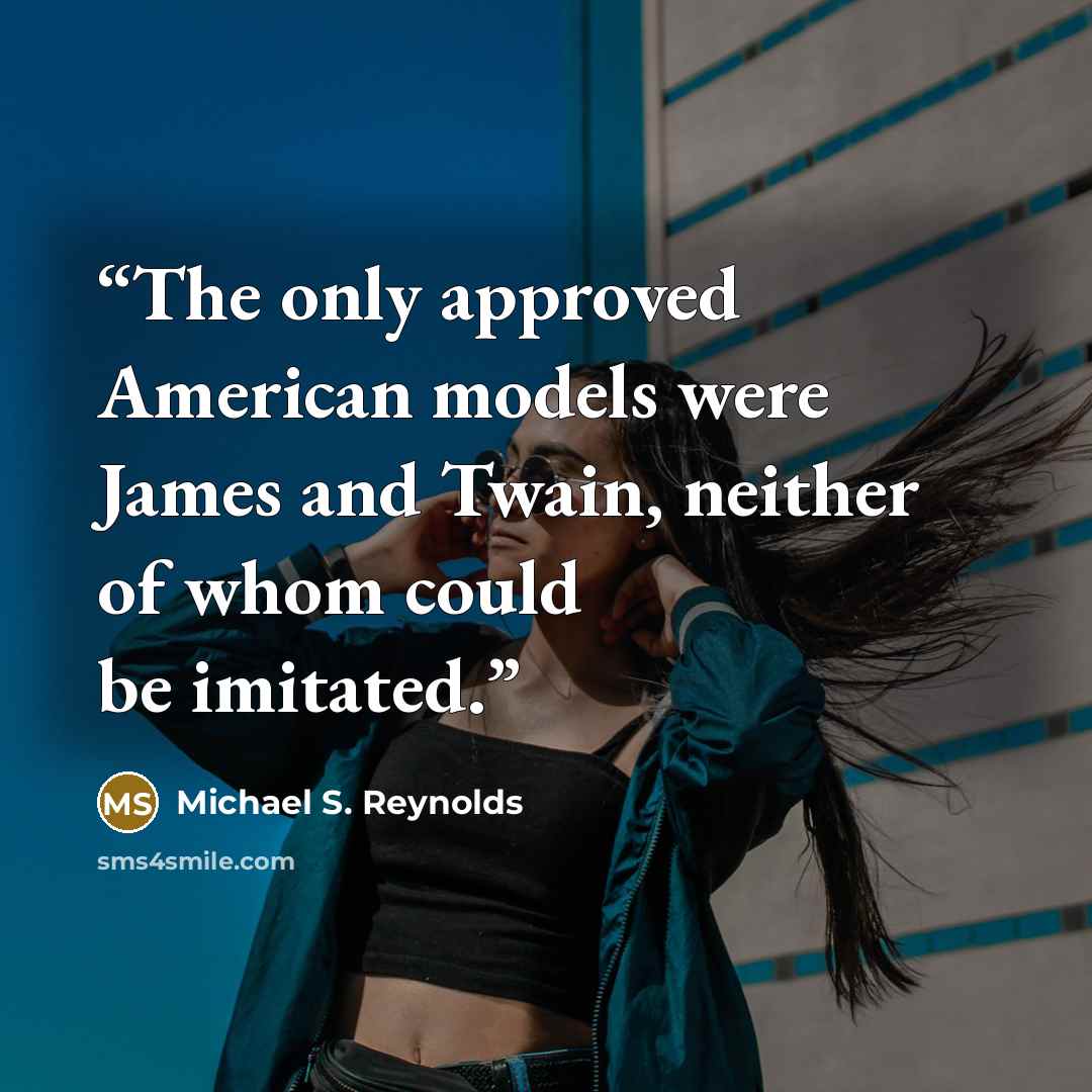 “The only approved American models were James and Twain, neither of whom could be imitated.” quote by Michael S. Reynolds
