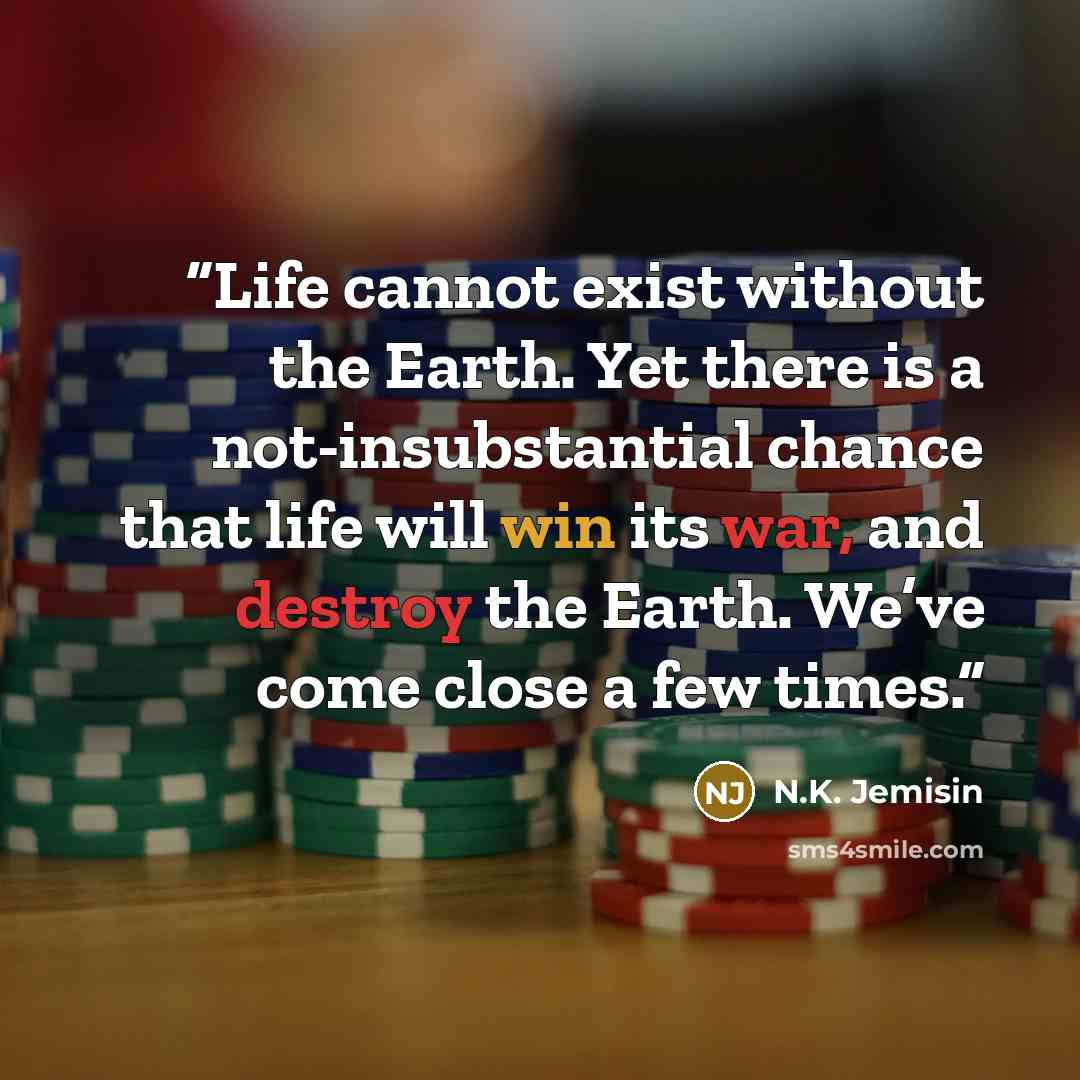 “Life cannot exist without the Earth. Yet there is a not-insubstantial chance that life will win its war, and destroy the Earth. We’ve come close a few times.” quote by N.K. Jemisin