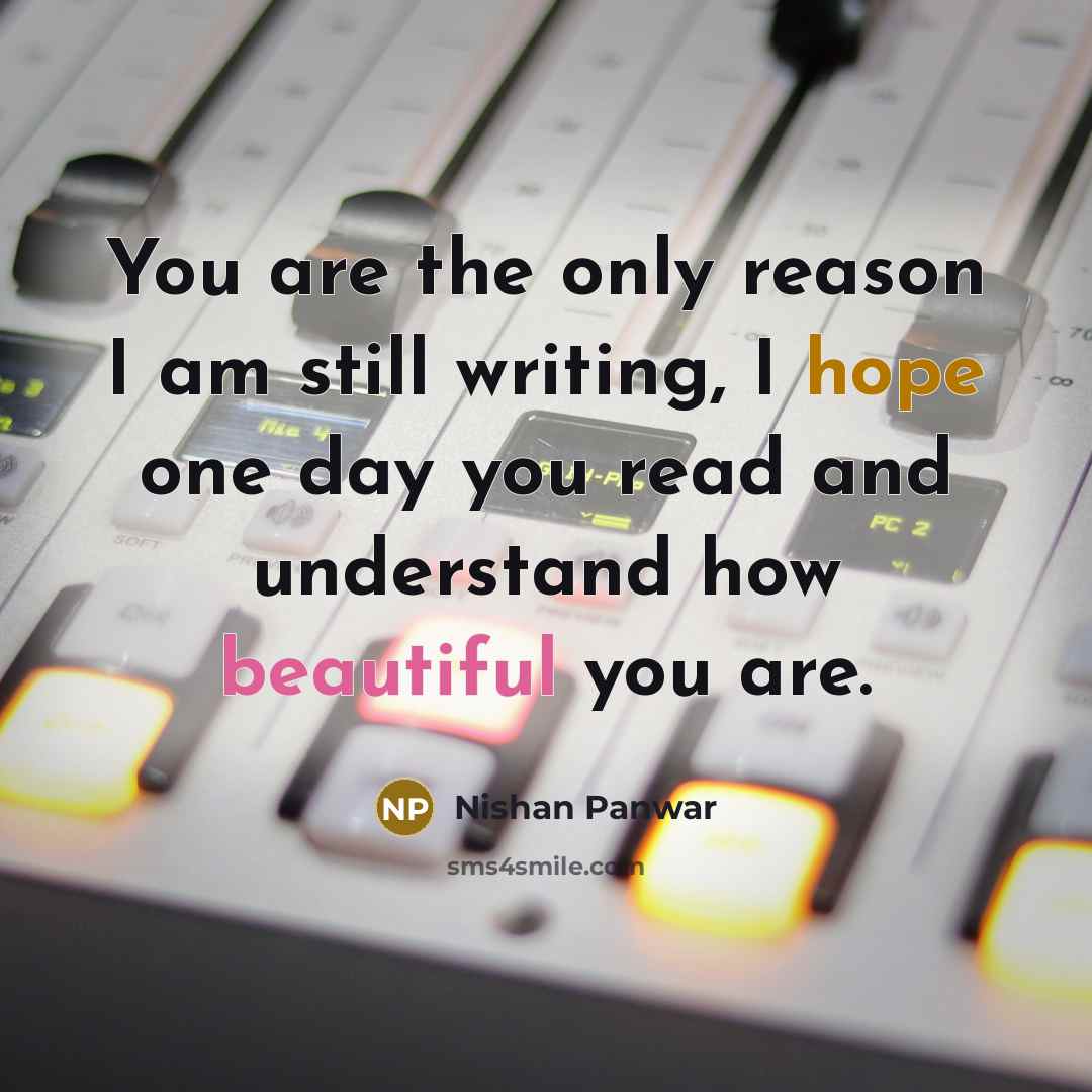 “You are the only reason I am still writing, I hope one day you read and understand how beautiful you are.” quote by Nishan Panwar