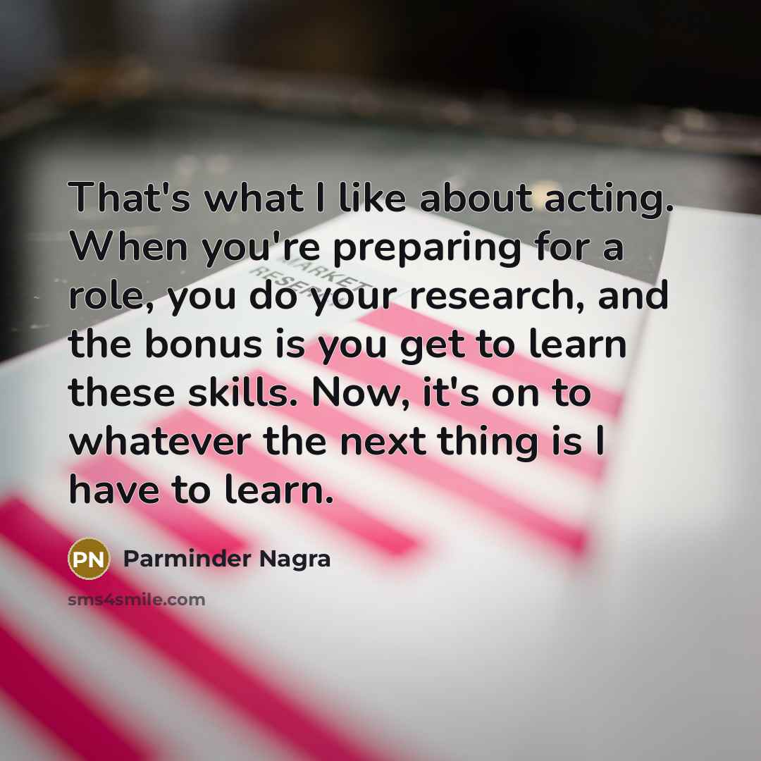 “That's what I like about acting. When you're preparing for…” quote by Parminder Nagra