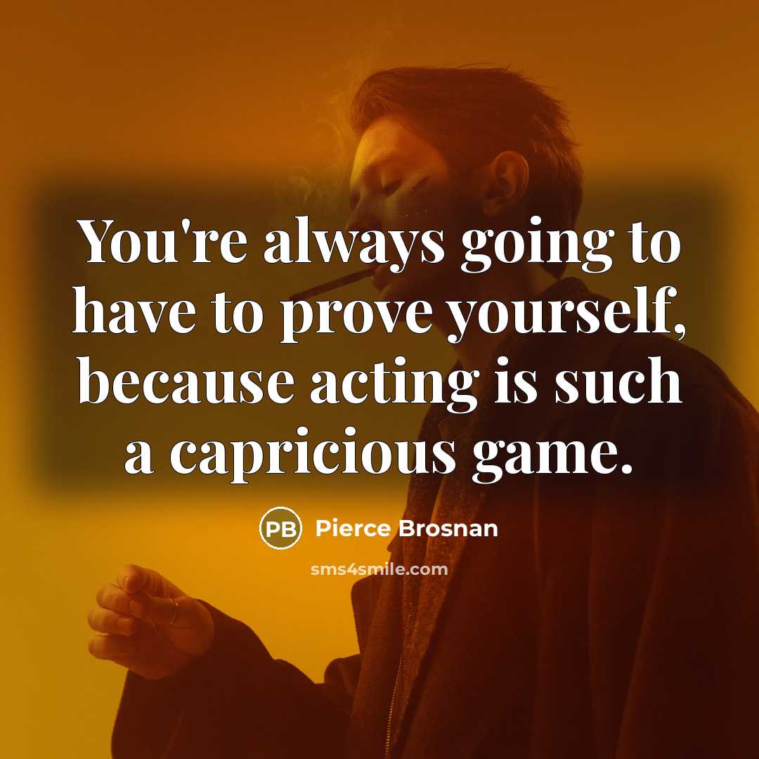 “You're always going to have to prove yourself, because acting…” quote by Pierce Brosnan