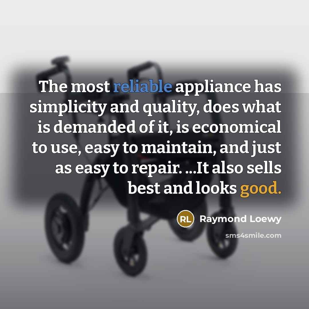 “The most reliable appliance has simplicity and quality, does what is demanded of it, is economical to use, easy to maintain, and just as easy to repair. ...It also sells best and looks good.” quote by Raymond Loewy