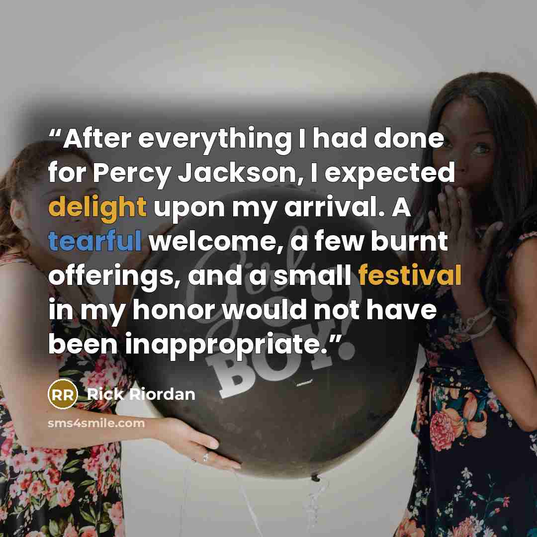 “After everything I had done for Percy Jackson, I expected delight upon my arrival. A tearful welcome, a few burnt offerings, and a small festival in my honor would not have been inappropriate.” quote by Rick Riordan