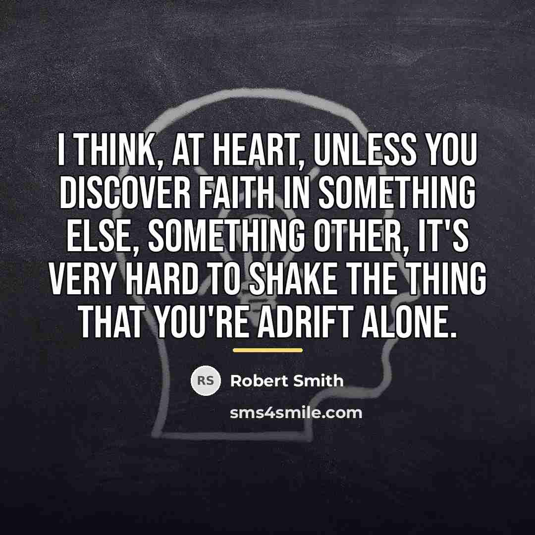 “I think, at heart, unless you discover faith in something…” quote by Robert Smith