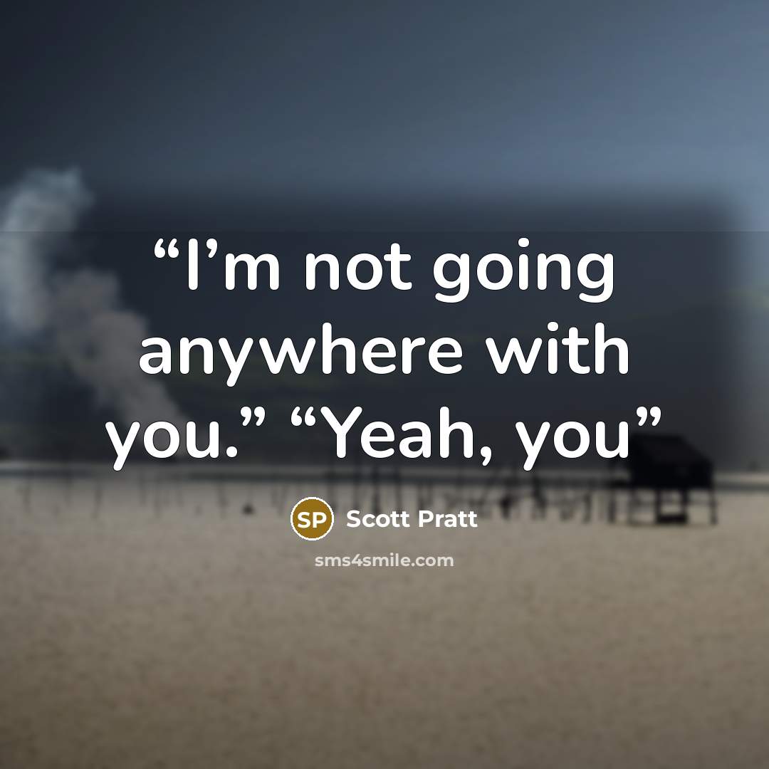 “I’m not going anywhere with you.” “Yeah, you” quote by Scott Pratt