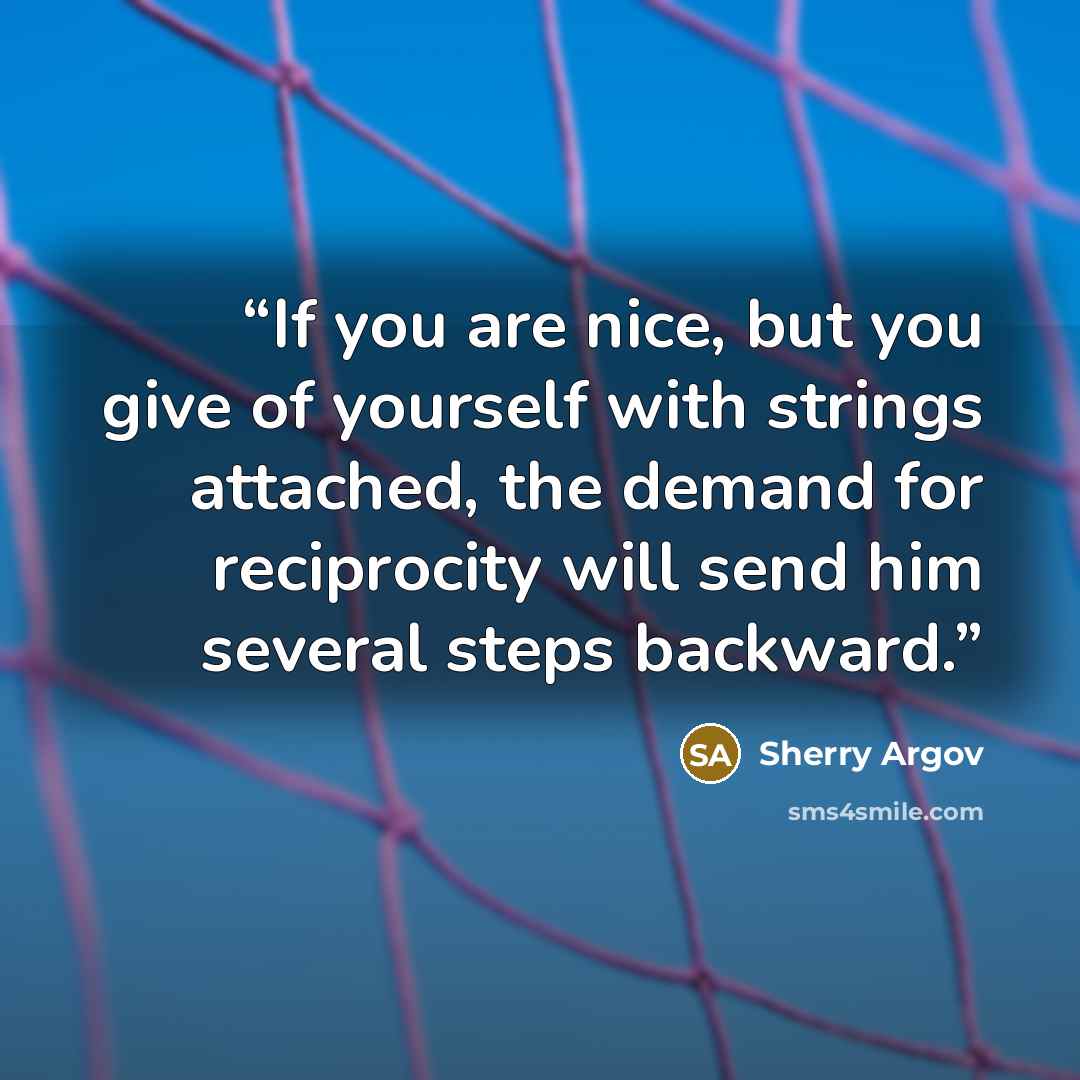“If you are nice, but you give of yourself with strings attached, the demand for reciprocity will send him several steps backward.” quote by Sherry Argov