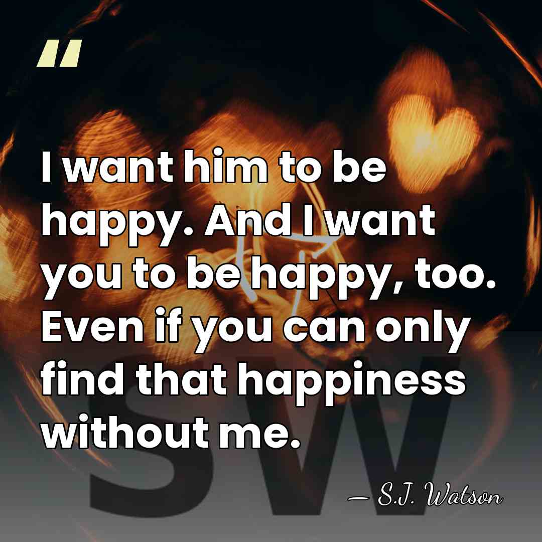 I want him to be happy. And I want you to be&hellip; - S.J. Watson