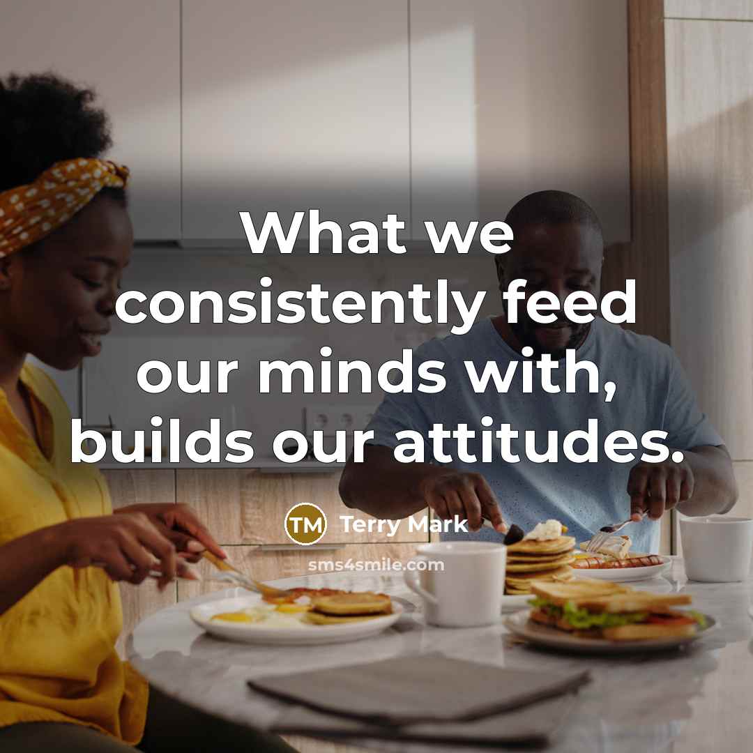 “What we consistently feed our minds with, builds our attitudes.…” quote by Terry Mark