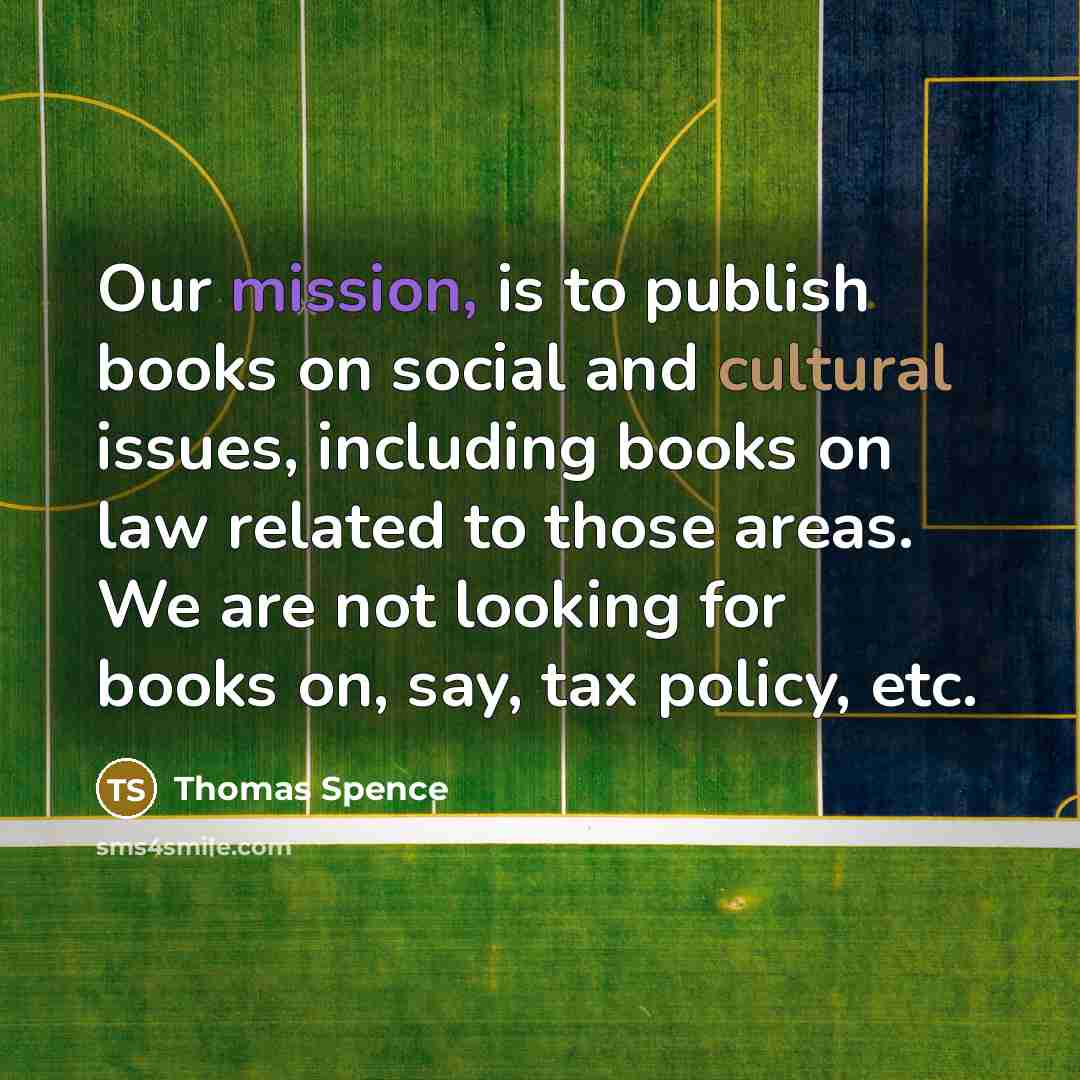 “Our mission, is to publish books on social and cultural issues, including books on law related to those areas. We are not looking for books on, say, tax policy, etc.” quote by Thomas Spence