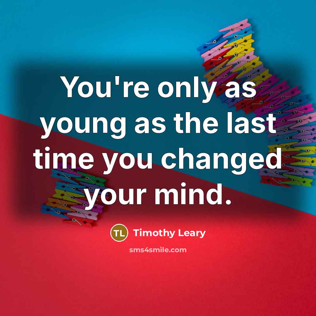 “You're only as young as the last time you changed…” quote by Timothy Leary