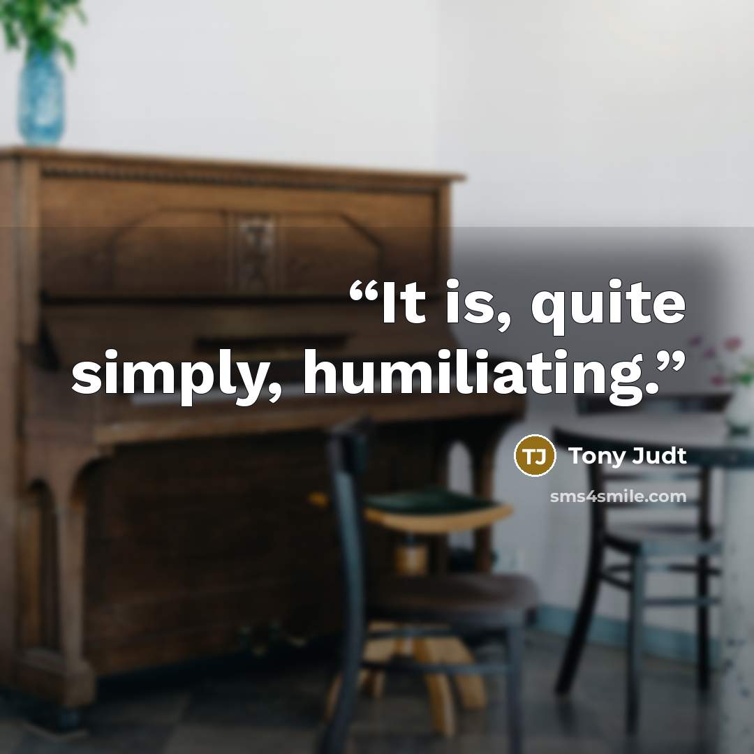 “It is, quite simply, humiliating.” quote by Tony Judt