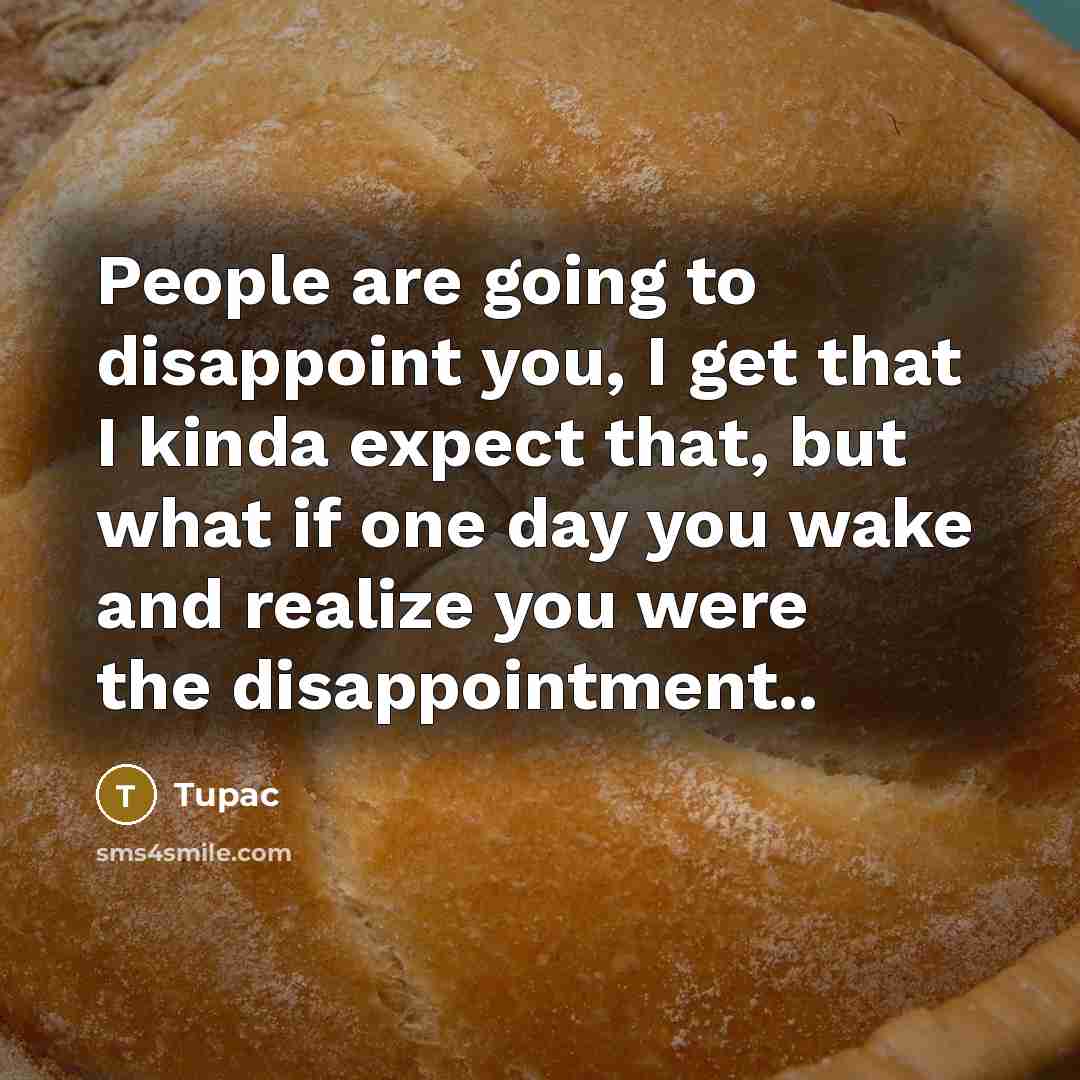 “People are going to disappoint you, I get that I kinda expect that, but what if one day you wake and realize you were the disappointment..” quote by Tupac