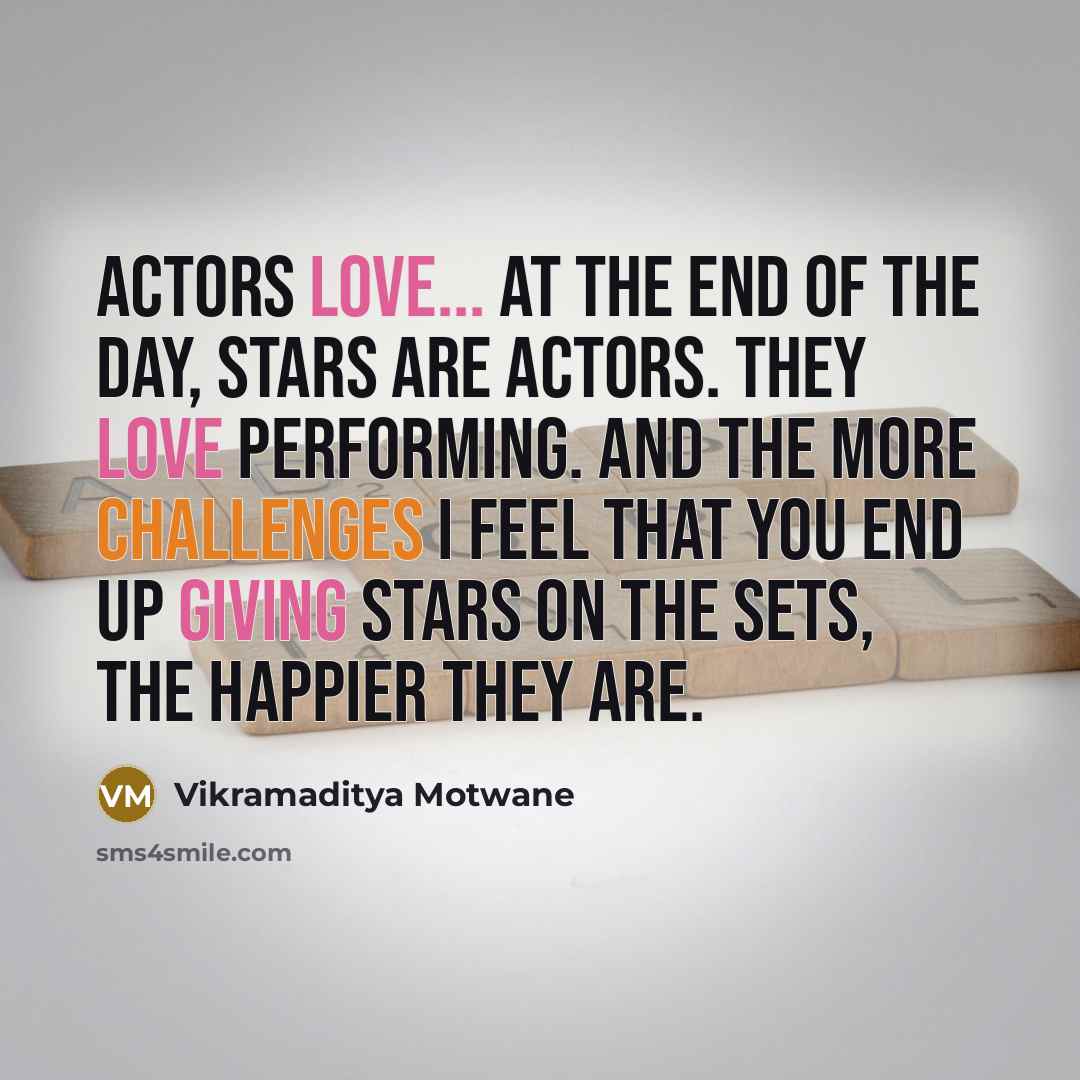 “Actors love... at the end of the day, stars are actors. They love performing. And the more challenges I feel that you end up giving stars on the sets, the happier they are.” quote by Vikramaditya Motwane