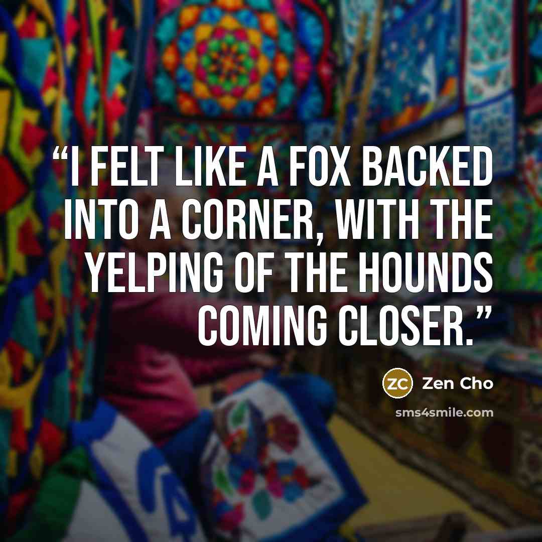 “I felt like a fox backed into a corner, with the yelping of the hounds coming closer.” quote by Zen Cho