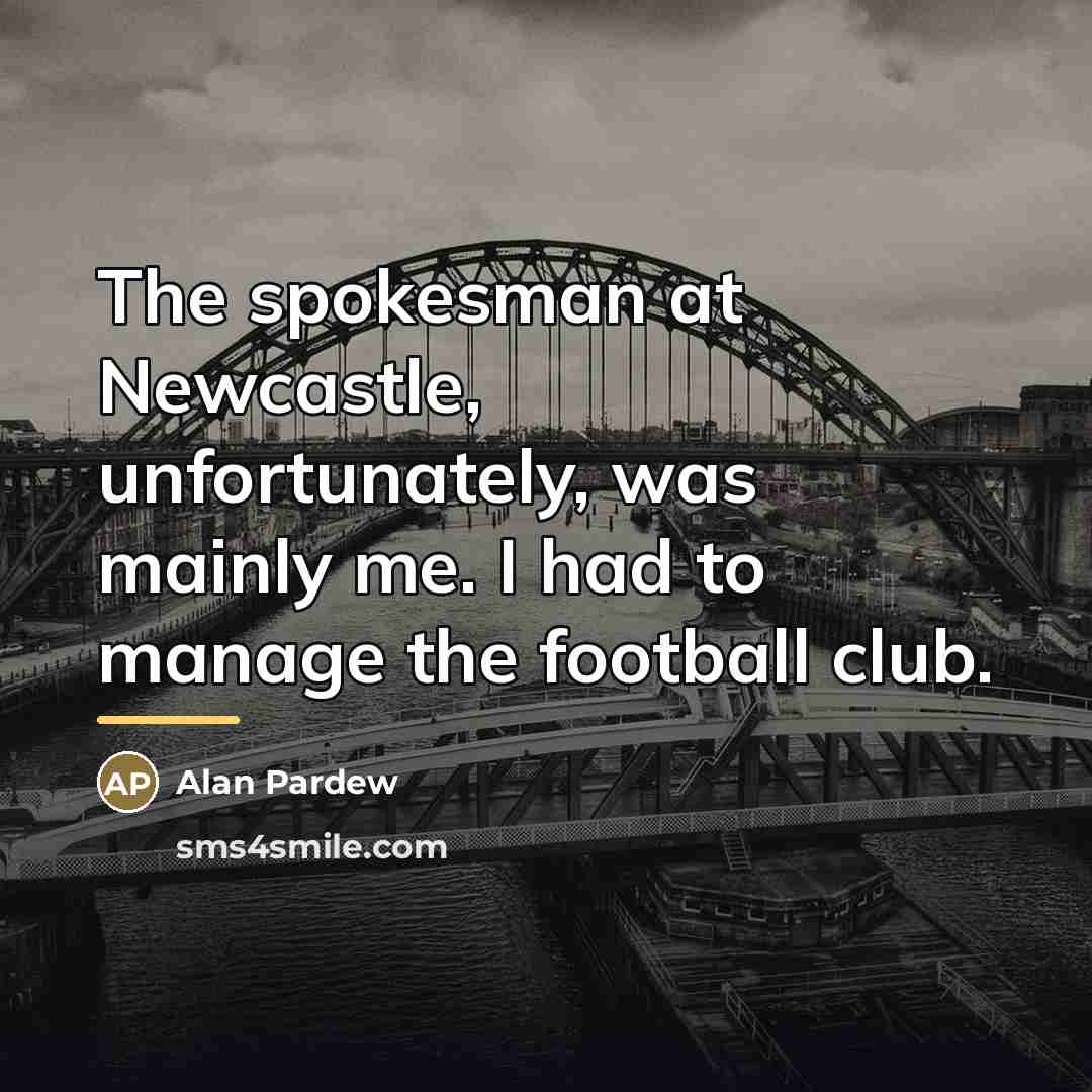 “The spokesman at Newcastle, unfortunately, was mainly me. I had…” quote by Alan Pardew