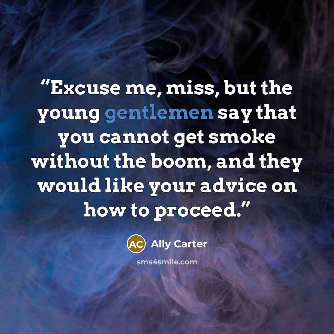 “Excuse me, miss, but the young gentlemen say that you cannot get smoke without the boom, and they would like your advice on how to proceed.” quote by Ally Carter