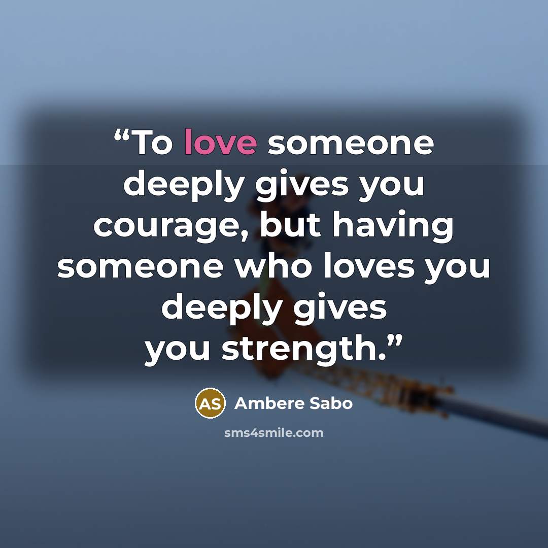“To love someone deeply gives you courage, but having someone who loves you deeply gives you strength.” quote by Ambere Sabo