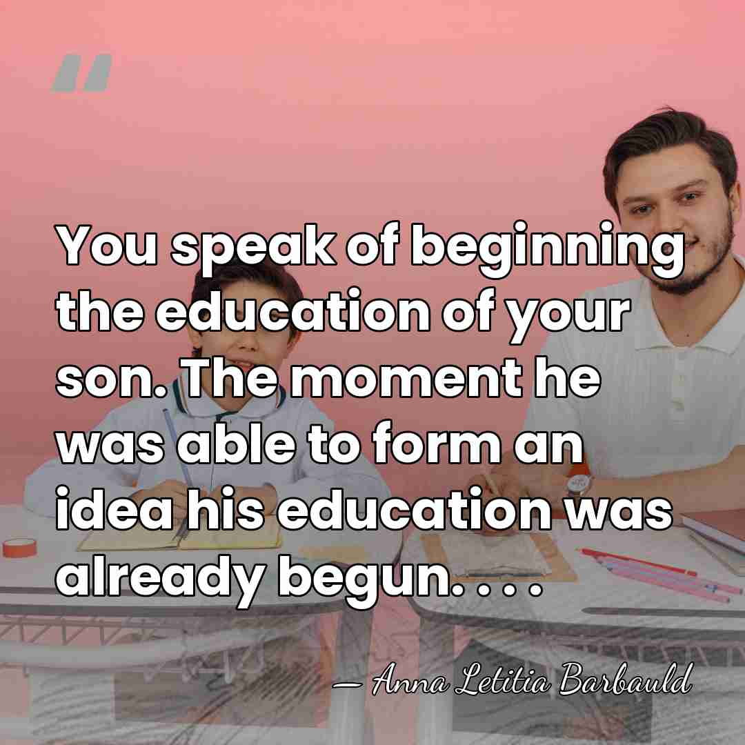You speak of beginning the education of your son. The moment he&hellip; - Anna Letitia Barbauld