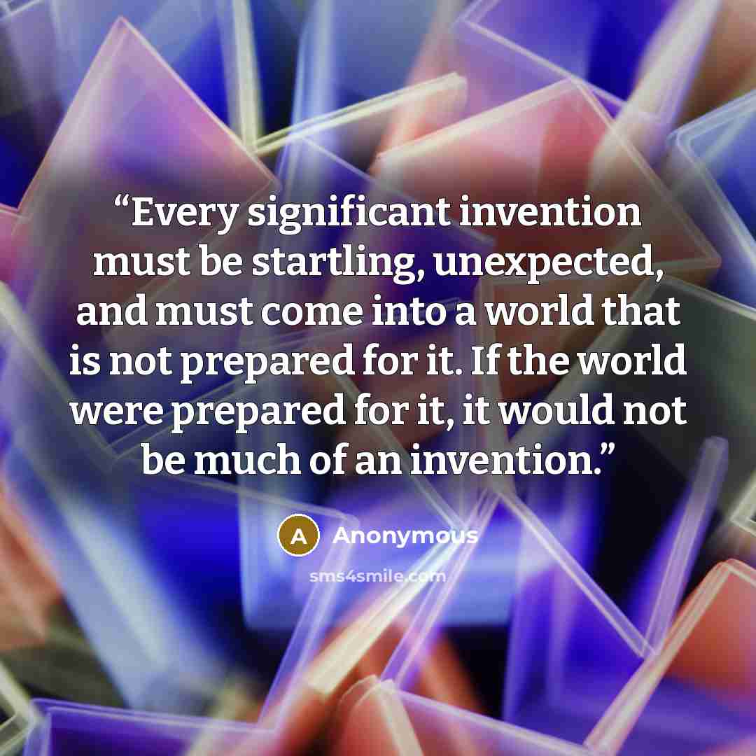 “Every significant invention must be startling, unexpected, and must come into a world that is not prepared for it. If the world were prepared for it, it would not be much of an invention.” quote by Anonymous