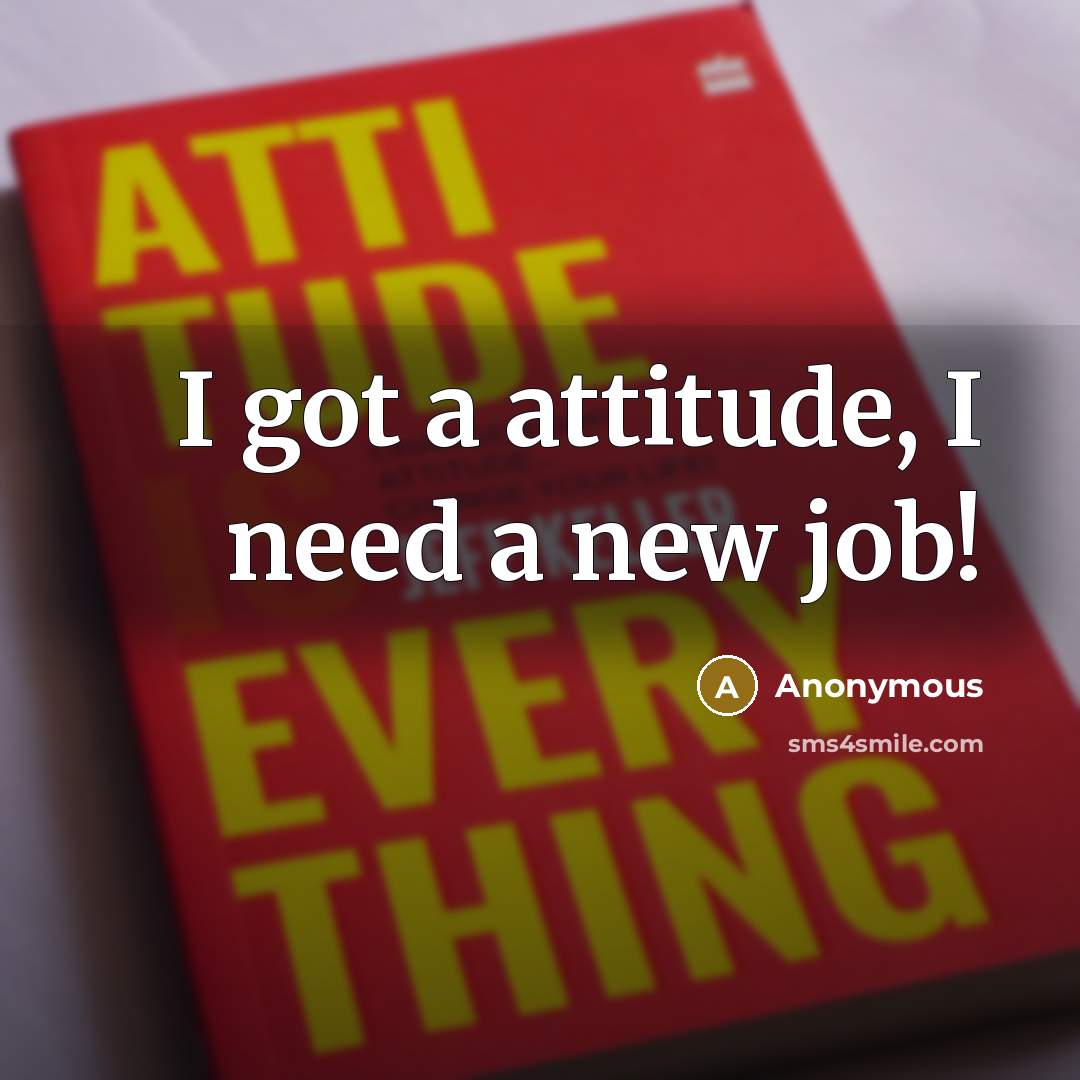 “I got a attitude, I need a new job!” quote by Anonymous
