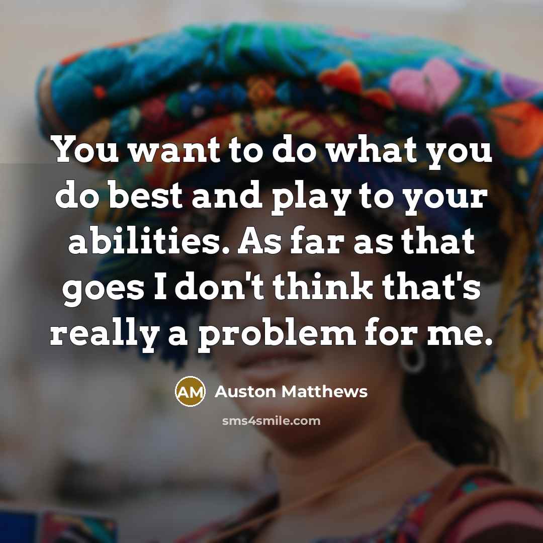 “You want to do what you do best and play to your abilities. As far as that goes I don't think that's really a problem for me.” quote by Auston Matthews