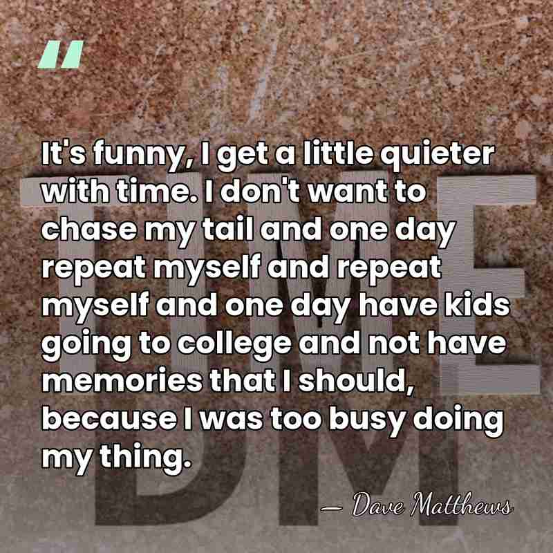 It's funny, I get a little quieter with time. I don't want&hellip; - Dave Matthews