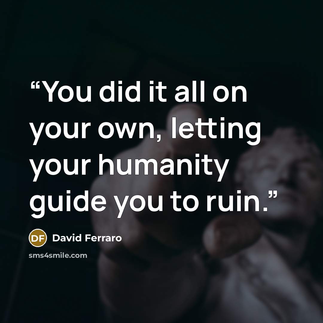 “You did it all on your own, letting your humanity guide you to ruin.” quote by David Ferraro