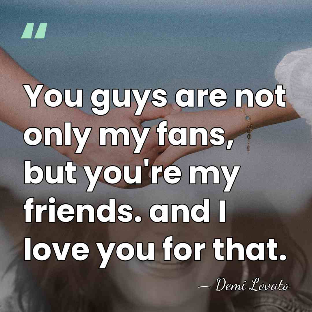 You guys are not only my fans, but you're my friends. and&hellip; - Demi Lovato