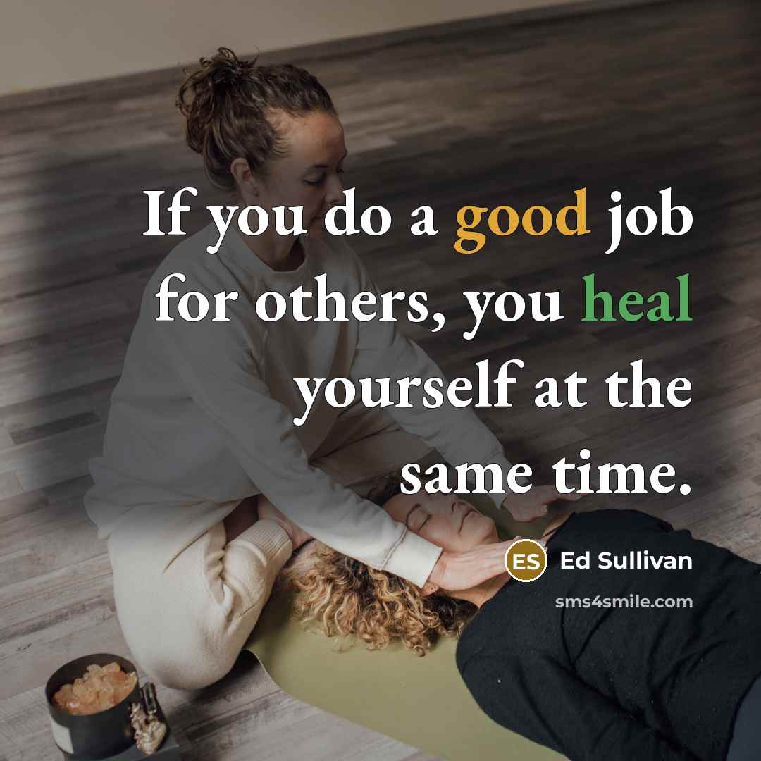 “If you do a good job for others, you heal yourself at the same time.” quote by Ed Sullivan