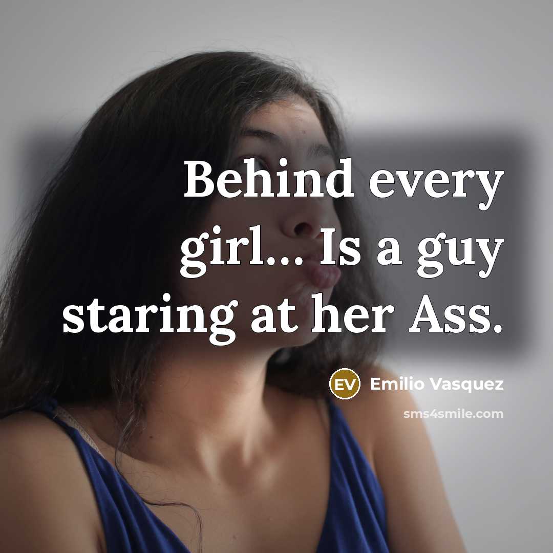 “Behind every girl.... Is a guy staring at her Ass.…” quote by Emilio Vasquez