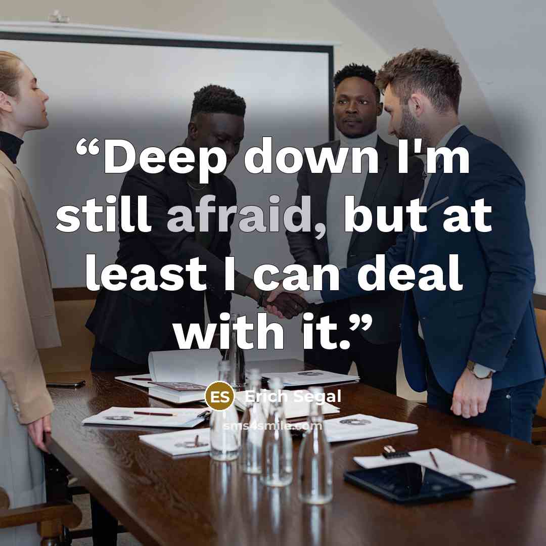 “Deep down I'm still afraid, but at least I can deal with it.” quote by Erich Segal