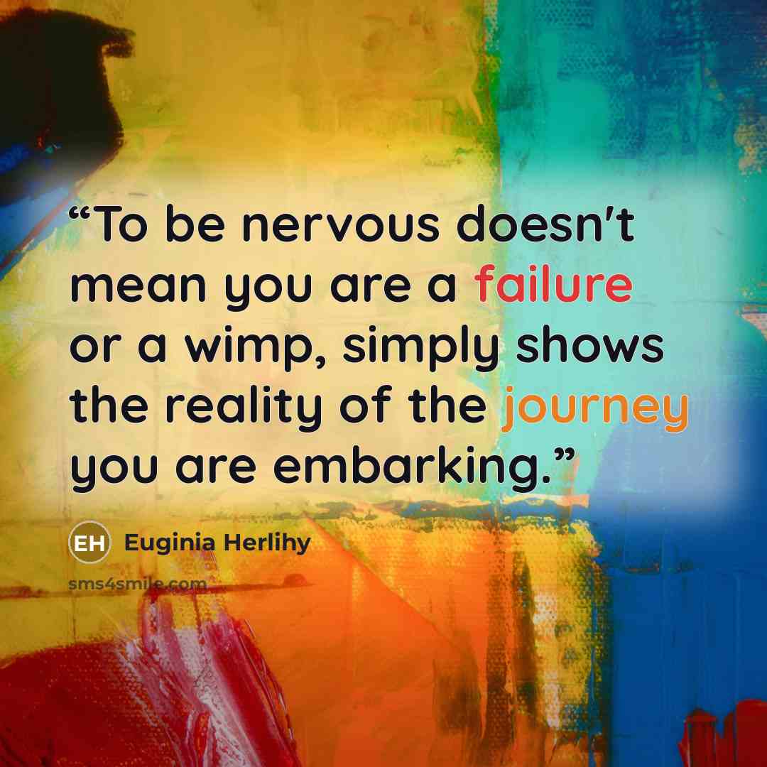 “To be nervous doesn't mean you are a failure or a wimp, simply shows the reality of the journey you are embarking.” quote by Euginia Herlihy