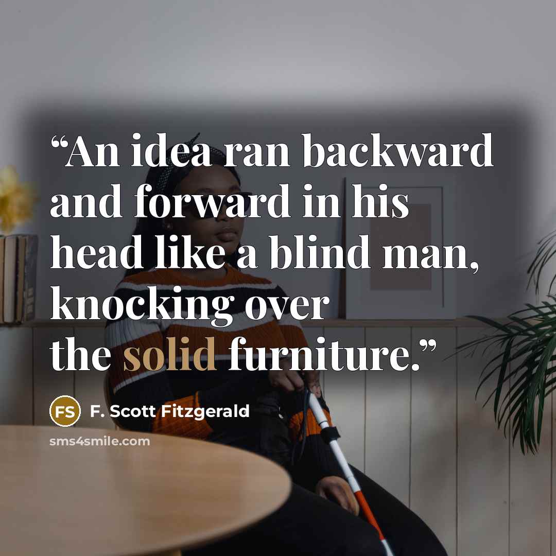“An idea ran backward and forward in his head like a blind man, knocking over the solid furniture.” quote by F. Scott Fitzgerald