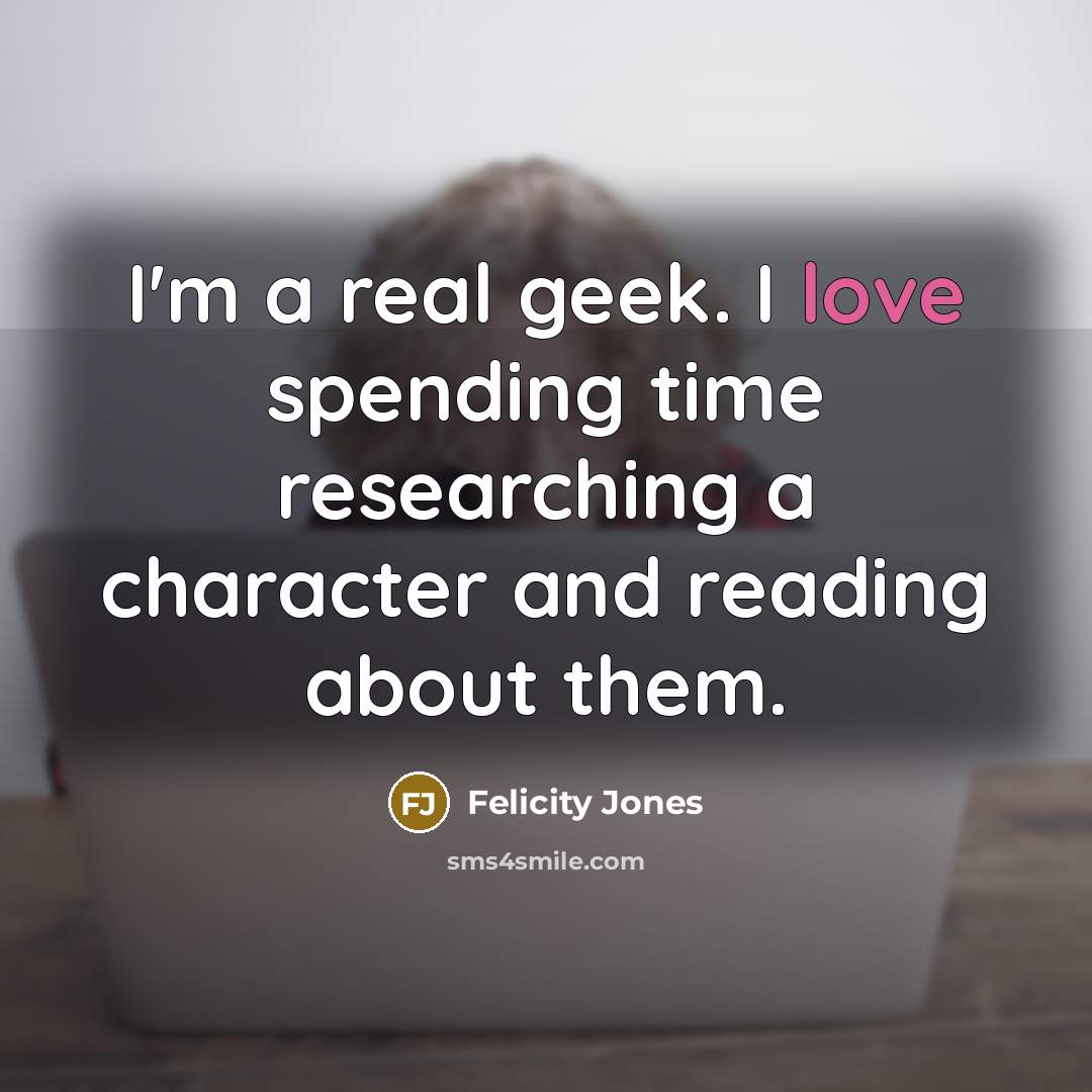 “I'm a real geek. I love spending time researching a…” quote by Felicity Jones