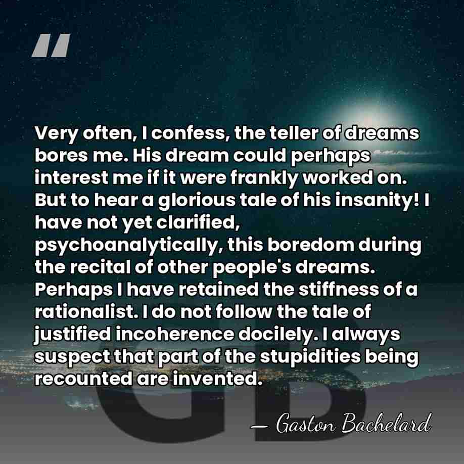 Very often, I confess, the teller of dreams bores me. His dream&hellip; - Gaston Bachelard