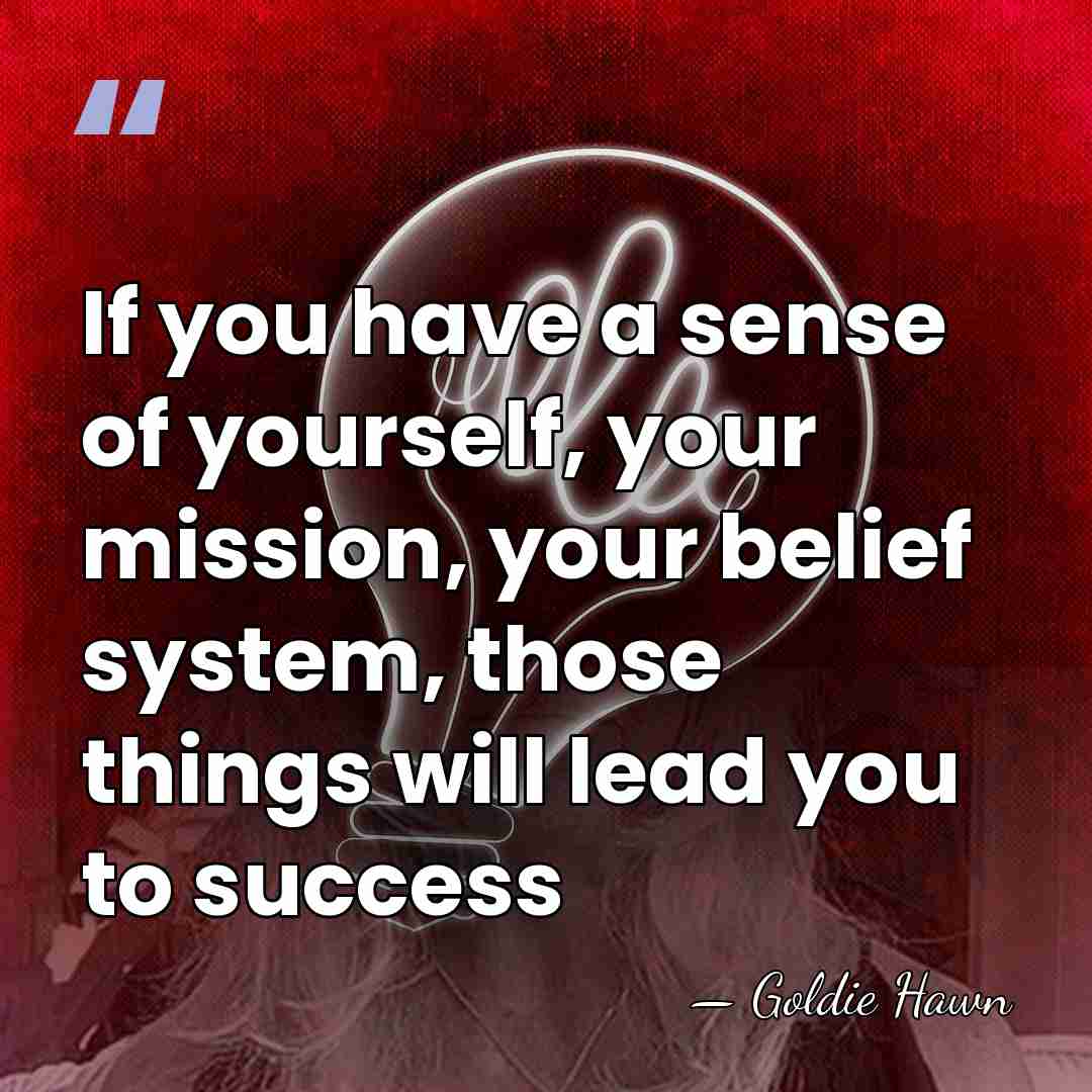 If you have a sense of yourself, your mission, your belief system,&hellip; - Goldie Hawn
