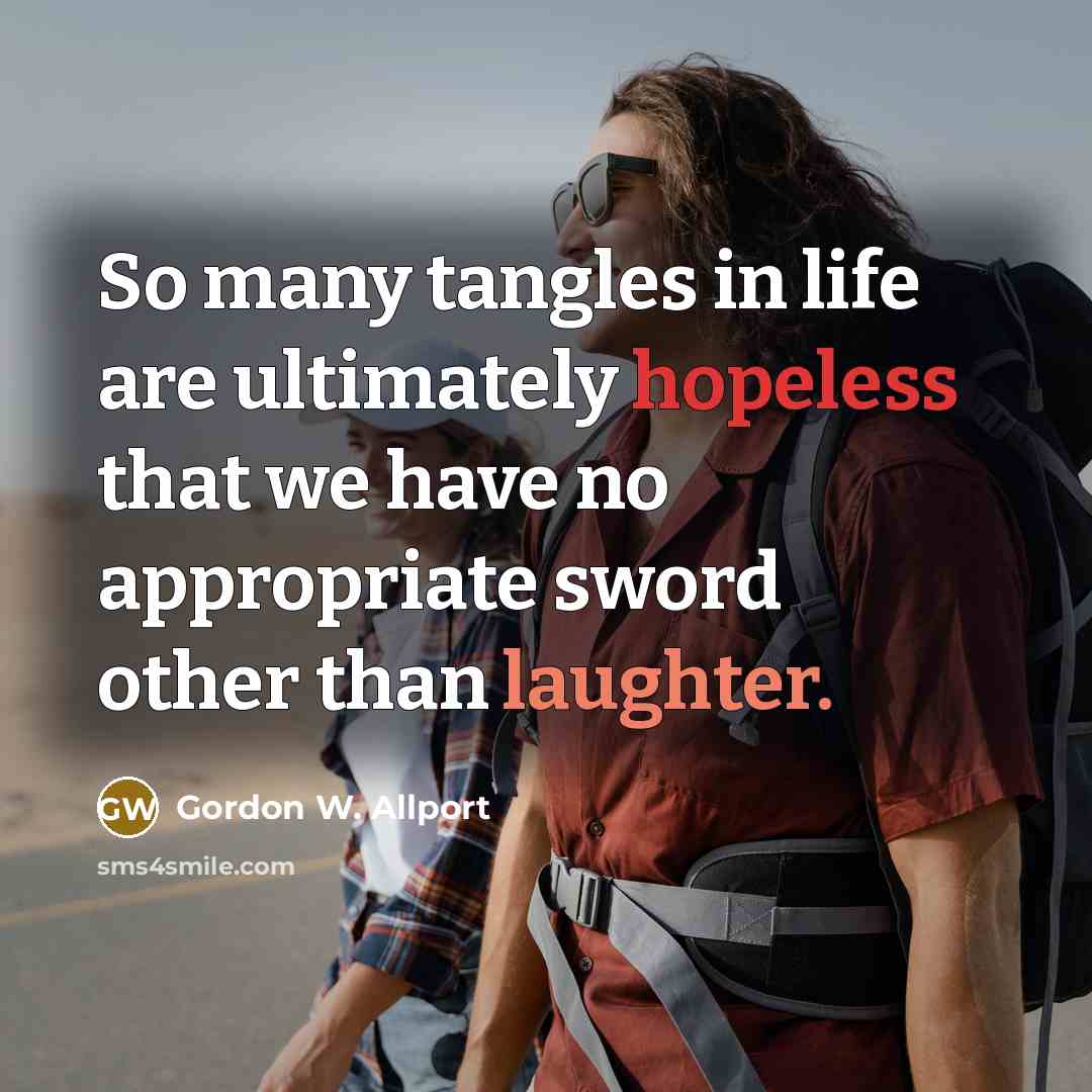 “So many tangles in life are ultimately hopeless that we have no appropriate sword other than laughter.” quote by Gordon W. Allport