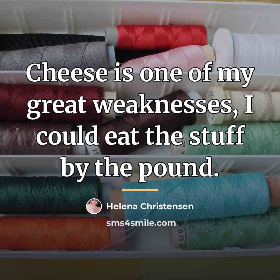 “Cheese is one of my great weaknesses, I could eat…” quote by Helena Christensen
